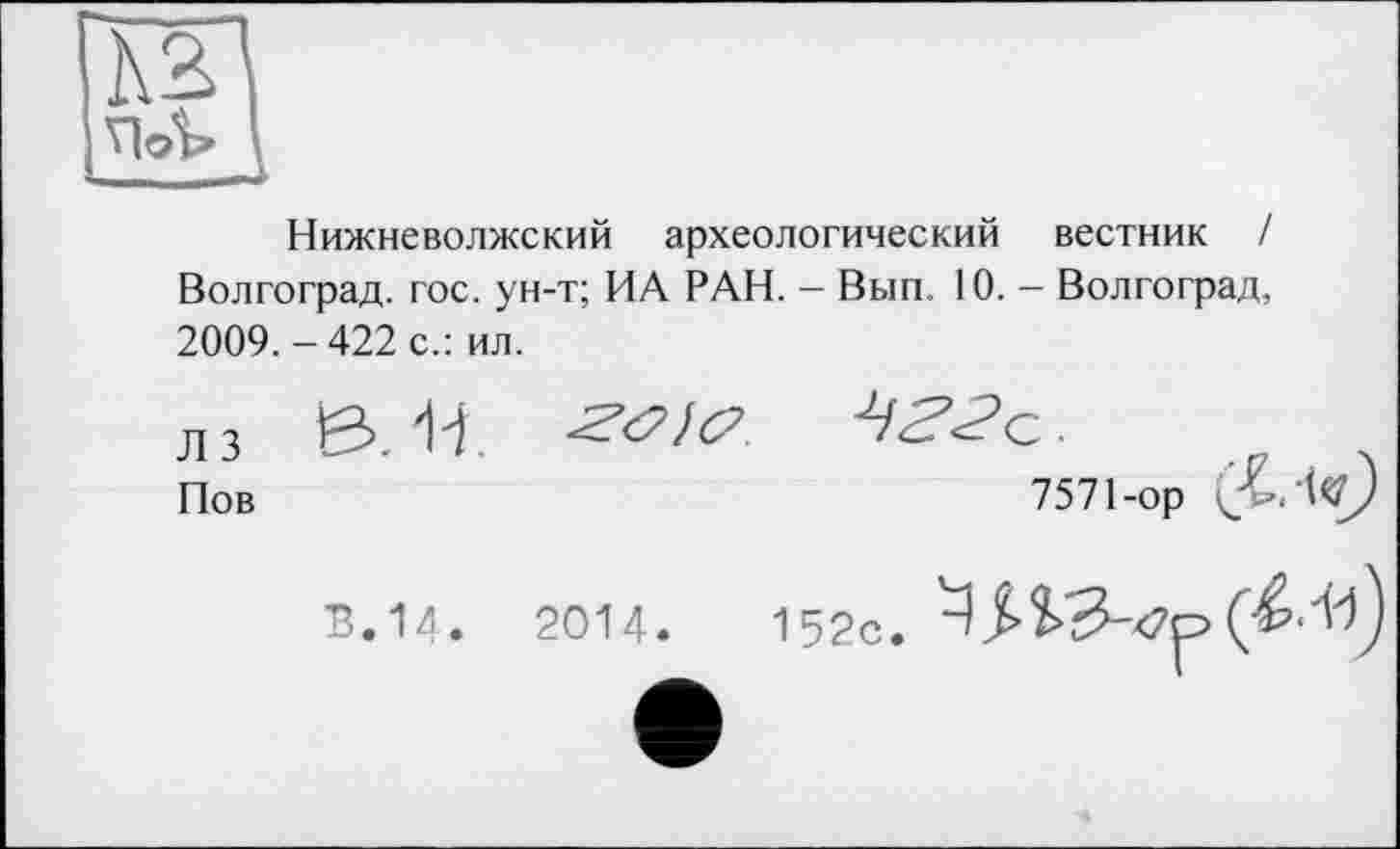 ﻿N2 По%
Нижневолжский археологический вестник / Волгоград, гос. ун-т; ИА РАН. - Вып. 10. - Волгоград, 2009.-422 с.: ил.
ЛЗ ^>. И	^<7) (2
Пов	7571-op (£.4«)
В. 14. 2014.	152с.